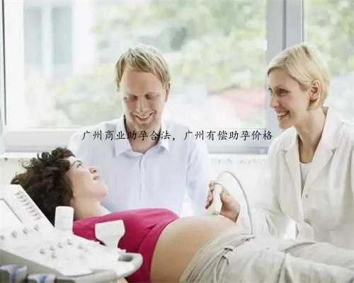 广州商业助孕合法，广州有偿助孕价格