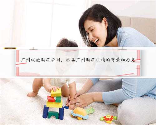 广州权威助孕公司，添喜广州助孕机构的背景和历史