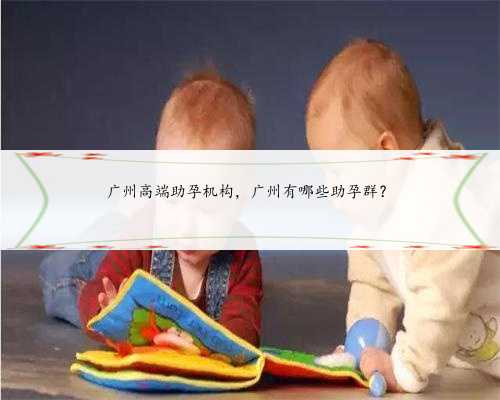 广州高端助孕机构，广州有哪些助孕群？