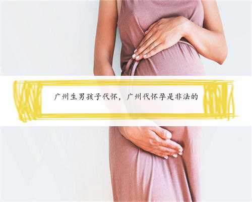 广州生男孩子代怀，广州代怀孕是非法的