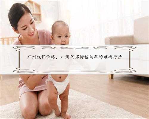 广州代怀价格，广州代怀价格助孕的市场行情