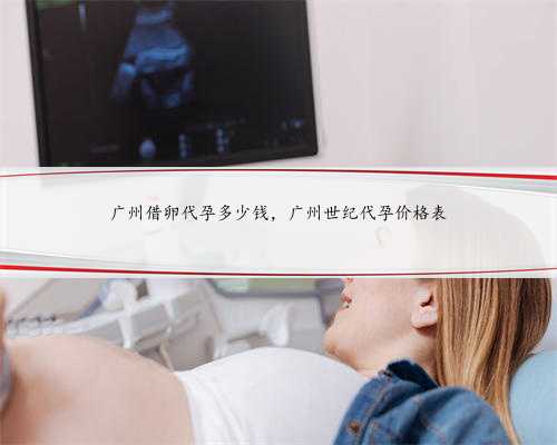 广州借卵代孕多少钱，广州世纪代孕价格表