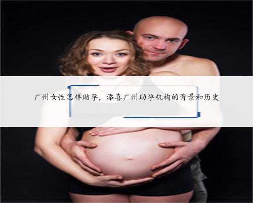 广州女性怎样助孕，添喜广州助孕机构的背景和历史