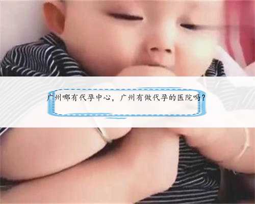 广州哪有代孕中心，广州有做代孕的医院吗？