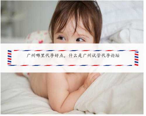 广州哪里代孕好点，什么是广州试管代孕论坛