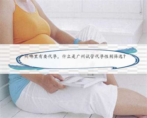 广州哪里有要代孕，什么是广州试管代孕性别筛选？