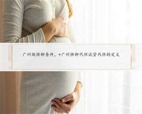 广州做供卵条件， 广州供卵代怀试管代怀的定义