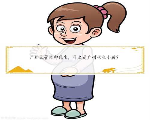 广州试管借卵代生，什么是广州代生小孩？
